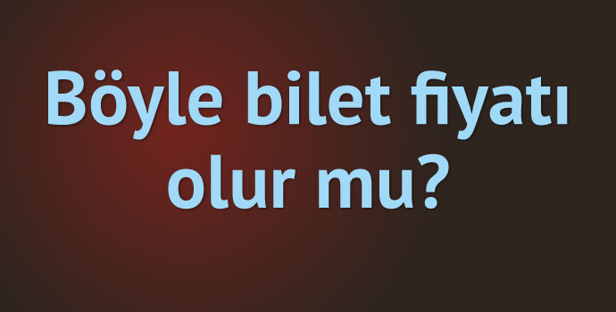 Bu nasıl bilet fiyatı?