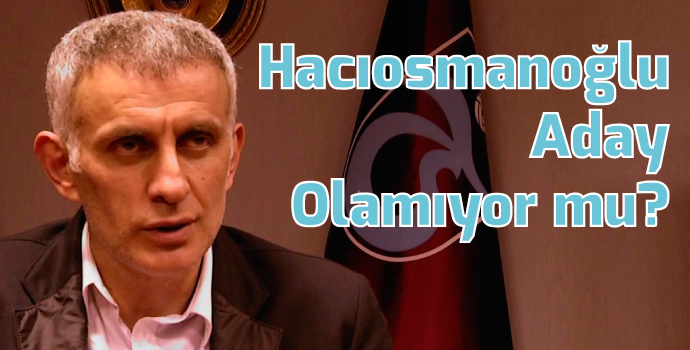 Hacıosmanoğlu Aday Olamıyor mu?