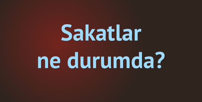 Sakatlarda son durumu ne?