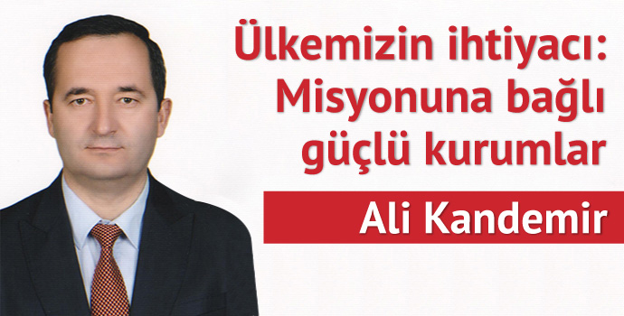 Ülkemizin ihtiyacı; misyonuna bağlı güçlü kurumlar